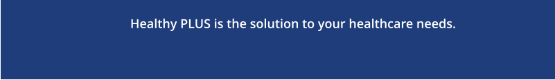 Healthy PLUS is the solution to your healthcare needs.