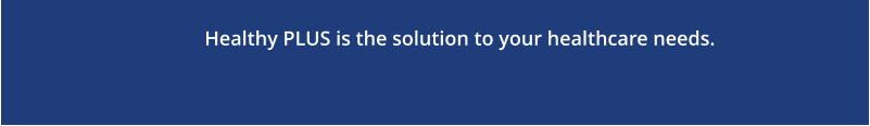 Healthy PLUS is the solution to your healthcare needs.