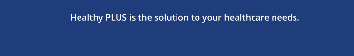 Healthy PLUS is the solution to your healthcare needs.
