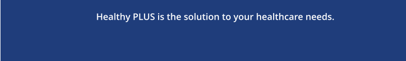 Healthy PLUS is the solution to your healthcare needs.