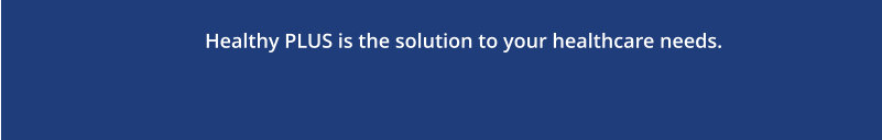 Healthy PLUS is the solution to your healthcare needs.